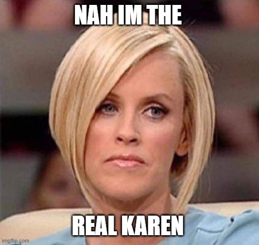 Karen, the manager will see you now | NAH IM THE REAL KAREN | image tagged in karen the manager will see you now | made w/ Imgflip meme maker