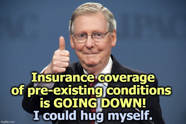 COVID-19 continues. If you test positive for antibodies, the Supreme Court kills the ACA, now you have a pre-existing condition. | Insurance coverage of pre-existing conditions 
is GOING DOWN! I could hug myself. | image tagged in mitch mcconnell,insurance,supreme court | made w/ Imgflip meme maker