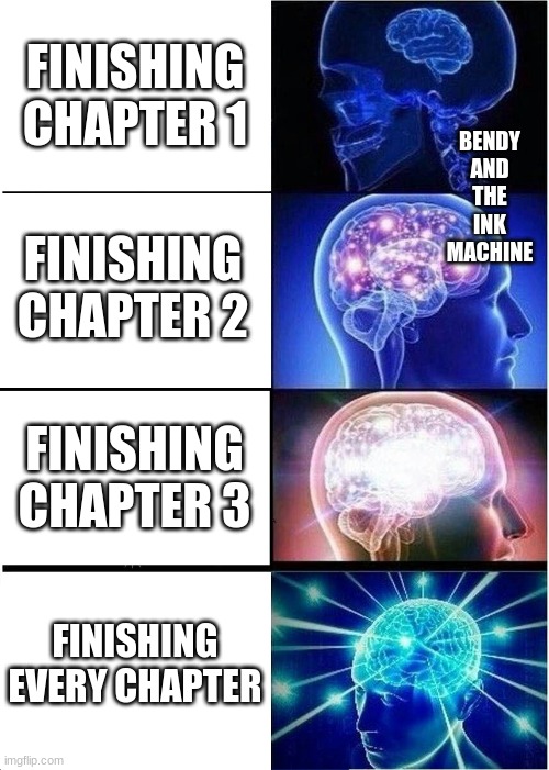 bendy | BENDY AND THE INK MACHINE; FINISHING CHAPTER 1; FINISHING CHAPTER 2; FINISHING CHAPTER 3; FINISHING EVERY CHAPTER | image tagged in memes,expanding brain | made w/ Imgflip meme maker