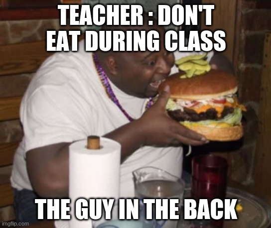 Fat guy eating burger | TEACHER : DON'T EAT DURING CLASS; THE GUY IN THE BACK | image tagged in fat guy eating burger | made w/ Imgflip meme maker