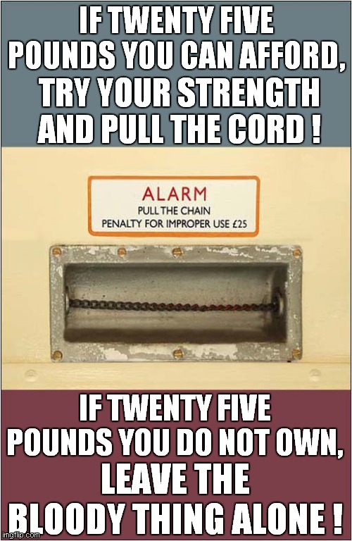 Test Your Strength ? | IF TWENTY FIVE POUNDS YOU CAN AFFORD, TRY YOUR STRENGTH AND PULL THE CORD ! IF TWENTY FIVE POUNDS YOU DO NOT OWN, LEAVE THE BLOODY THING ALONE ! | image tagged in railways,vintage,graffitti | made w/ Imgflip meme maker