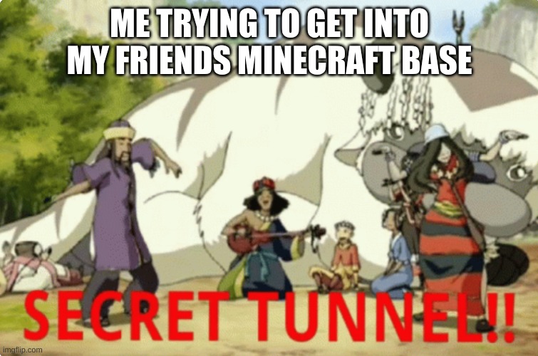 secret tunnel | ME TRYING TO GET INTO MY FRIENDS MINECRAFT BASE | image tagged in secret tunnel | made w/ Imgflip meme maker