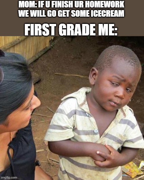 Third World Skeptical Kid Meme | MOM: IF U FINISH UR HOMEWORK WE WILL GO GET SOME ICECREAM; FIRST GRADE ME: | image tagged in memes,third world skeptical kid | made w/ Imgflip meme maker