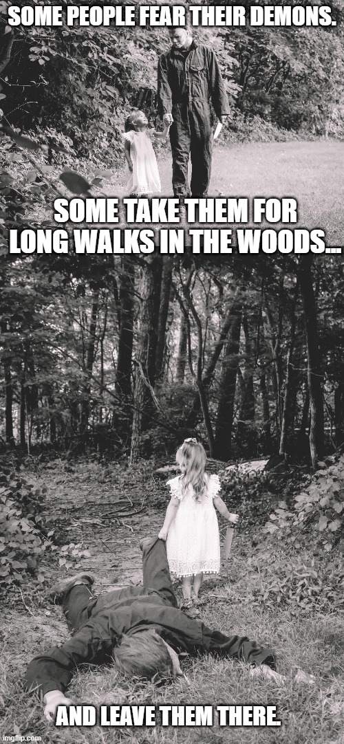 SOME PEOPLE FEAR THEIR DEMONS. SOME TAKE THEM FOR LONG WALKS IN THE WOODS... AND LEAVE THEM THERE. | image tagged in funny,fun memes | made w/ Imgflip meme maker