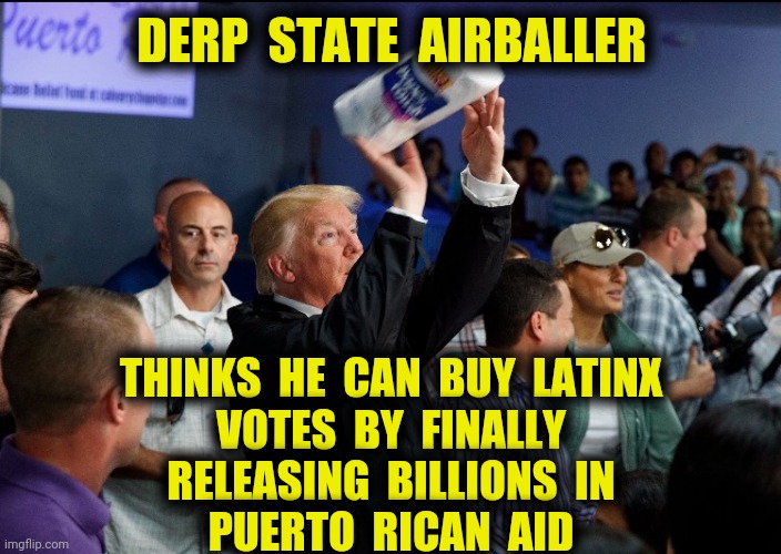 Years late | DERP  STATE  AIRBALLER; THINKS  HE  CAN  BUY  LATINX
VOTES  BY  FINALLY
RELEASING  BILLIONS  IN
PUERTO  RICAN  AID | image tagged in trump pence 2020,puerto rico,derp state,memes | made w/ Imgflip meme maker