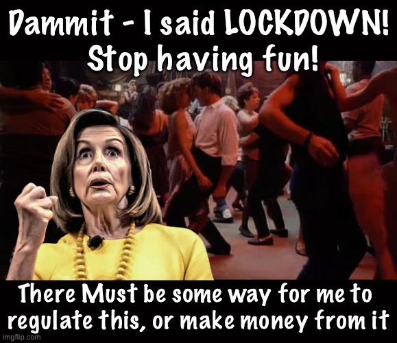 Pelosi - Your Mama Don't Dance | Dammit - I said LOCKDOWN!
 Stop having fun! There Must be some way for me to 
regulate this, or make money from it | image tagged in pelosi - your mama don't dance | made w/ Imgflip meme maker