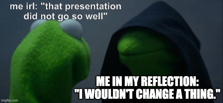 Evil Kermit | me irl: "that presentation did not go so well"; ME IN MY REFLECTION: "I WOULDN'T CHANGE A THING." | image tagged in memes,evil kermit | made w/ Imgflip meme maker