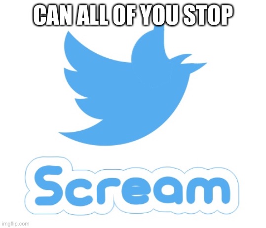 Twitter scream | CAN ALL OF YOU STOP | image tagged in twitter scream | made w/ Imgflip meme maker