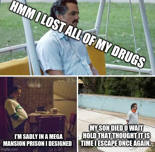 Sad Pablo Escobar | HMM I LOST ALL OF MY DRUGS; I'M SADLY IN A MEGA MANSION PRISON I DESIGNED; MY SON DIED O WAIT HOLD THAT THOUGHT IT IS TIME I ESCAPE ONCE AGAIN. | image tagged in memes,sad pablo escobar | made w/ Imgflip meme maker