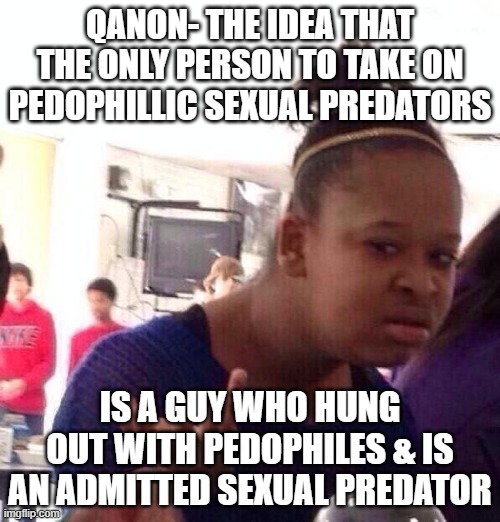 More TЯumplican Logic | QANON- THE IDEA THAT THE ONLY PERSON TO TAKE ON PEDOPHILLIC SEXUAL PREDATORS; IS A GUY WHO HUNG OUT WITH PEDOPHILES & IS AN ADMITTED SEXUAL PREDATOR | image tagged in memes,black girl wat,jeffrey epstein,donald trump,qanon,election 2020 | made w/ Imgflip meme maker