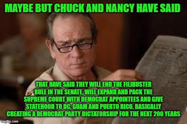 no country for old men tommy lee jones | MAYBE BUT CHUCK AND NANCY HAVE SAID THAT HAVE SAID THEY WILL END THE FILIBUSTER RULE IN THE SENATE, WILL EXPAND AND PACK THE SUPREME COURT W | image tagged in no country for old men tommy lee jones | made w/ Imgflip meme maker