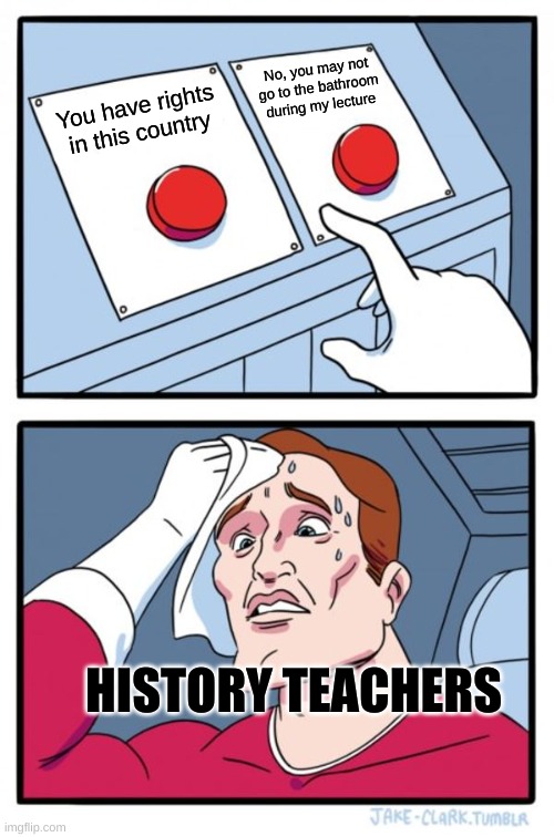 Two Buttons Meme | No, you may not go to the bathroom during my lecture; You have rights in this country; HISTORY TEACHERS | image tagged in memes,two buttons | made w/ Imgflip meme maker