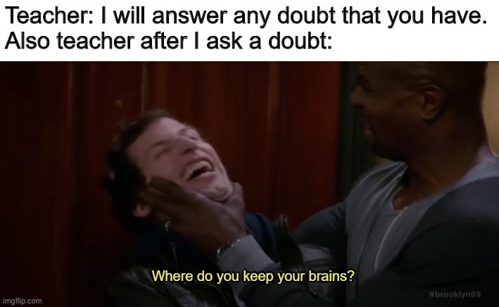 Where do you keep your brains | Teacher: I will answer any doubt that you have.
Also teacher after I ask a doubt: | image tagged in brooklyn nine nine | made w/ Imgflip meme maker