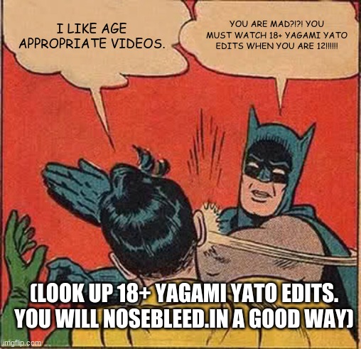 Yagami Yato shout out!!! | I LIKE AGE APPROPRIATE VIDEOS. YOU ARE MAD?!?! YOU MUST WATCH 18+ YAGAMI YATO EDITS WHEN YOU ARE 12!!!!!! (LOOK UP 18+ YAGAMI YATO EDITS. YOU WILL NOSEBLEED.IN A GOOD WAY) | image tagged in memes,batman slapping robin | made w/ Imgflip meme maker