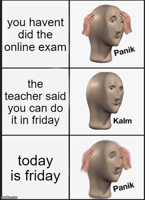 Panik Kalm Panik | you havent did the online exam; the teacher said you can do it in friday; today is friday | image tagged in memes,panik kalm panik | made w/ Imgflip meme maker