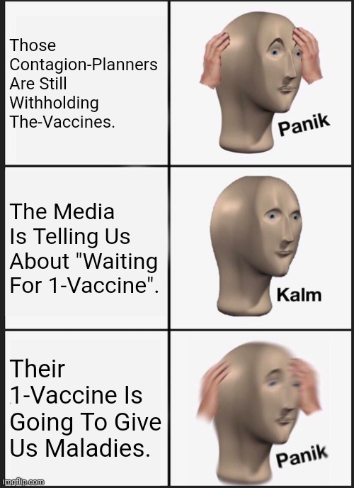 Are The Contagion-Planners Still Doing This Scam??? | Those Contagion-Planners Are Still Withholding The-Vaccines. The Media Is Telling Us About "Waiting For 1-Vaccine". Their 1-Vaccine Is Going To Give Us Maladies. | image tagged in memes,panik kalm panik | made w/ Imgflip meme maker