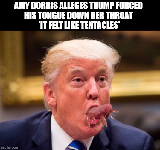 Predatory Behavior | AMY DORRIS ALLEGES TRUMP FORCED 
HIS TONGUE DOWN HER THROAT 
'IT FELT LIKE TENTACLES' | image tagged in despicable donald,sexual assault,tongue,tentacles,sexual predator,donald trump you're fired | made w/ Imgflip meme maker