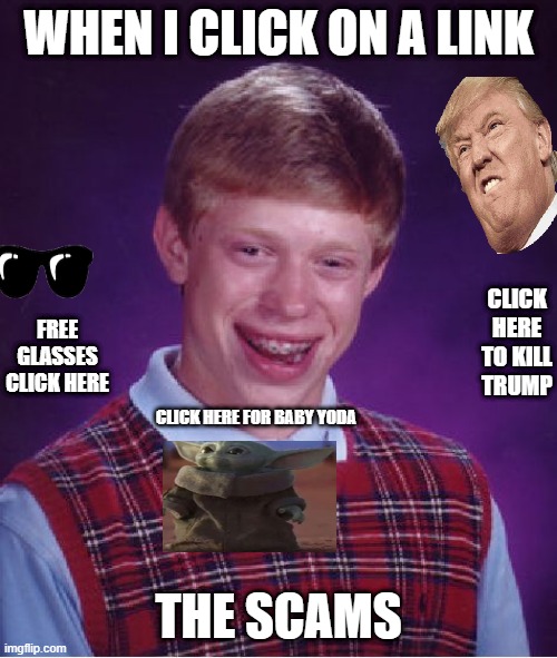 Bad Luck Brian Meme | WHEN I CLICK ON A LINK; CLICK HERE TO KILL TRUMP; FREE GLASSES CLICK HERE; CLICK HERE FOR BABY YODA; THE SCAMS | image tagged in memes,bad luck brian | made w/ Imgflip meme maker