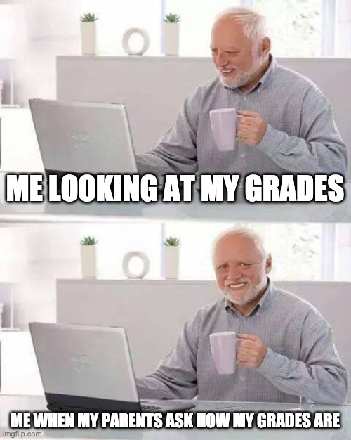 this is whats its like for me.loll | ME LOOKING AT MY GRADES; ME WHEN MY PARENTS ASK HOW MY GRADES ARE | image tagged in memes,hide the pain harold | made w/ Imgflip meme maker