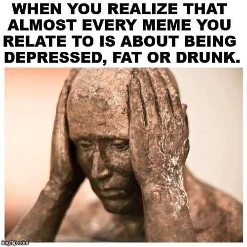 WHEN YOU REALIZE THAT 
ALMOST EVERY MEME YOU 
RELATE TO IS ABOUT BEING 
DEPRESSED, FAT OR DRUNK. | made w/ Imgflip meme maker