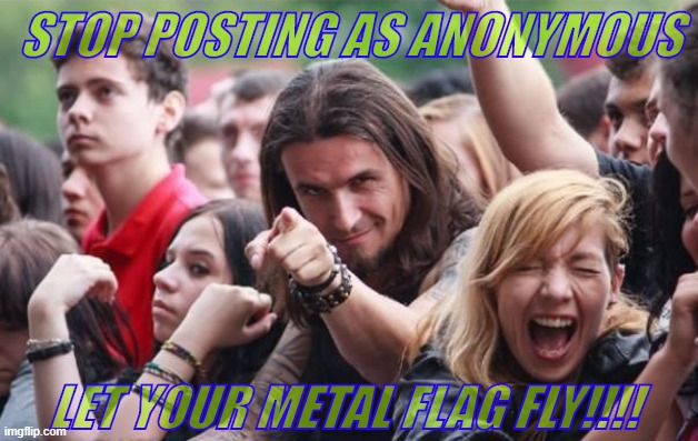 Handsome metal guy - ridiculously photogenic fan | STOP POSTING AS ANONYMOUS LET YOUR METAL FLAG FLY!!!! | image tagged in handsome metal guy - ridiculously photogenic fan | made w/ Imgflip meme maker