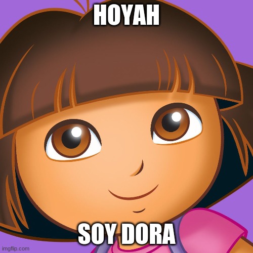 HOYAH; SOY DORA | image tagged in dora the explorer | made w/ Imgflip meme maker