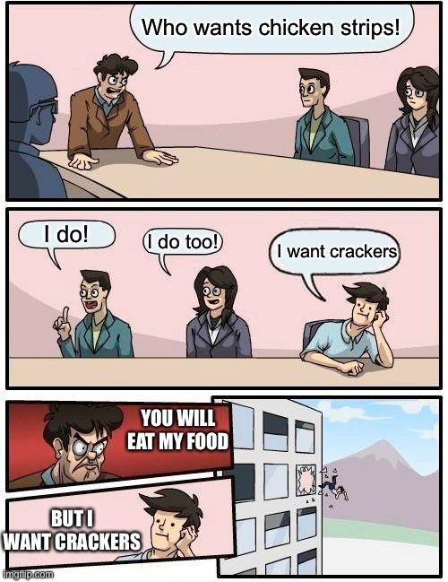 Boardroom Meeting Suggestion | Who wants chicken strips! I do! I do too! I want crackers; YOU WILL EAT MY FOOD; BUT I WANT CRACKERS | image tagged in memes,boardroom meeting suggestion | made w/ Imgflip meme maker