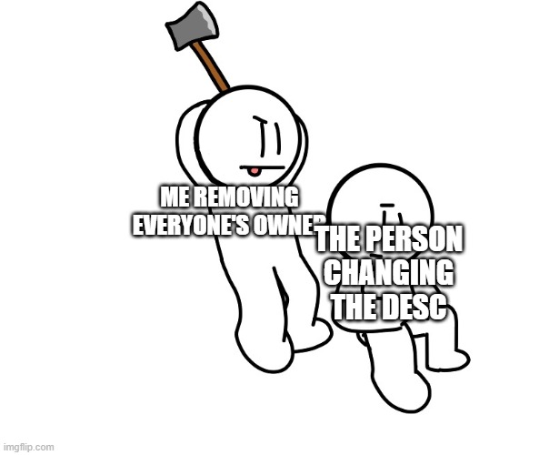 Axe to the head | ME REMOVING EVERYONE'S OWNER; THE PERSON CHANGING THE DESC | image tagged in axe to the head | made w/ Imgflip meme maker