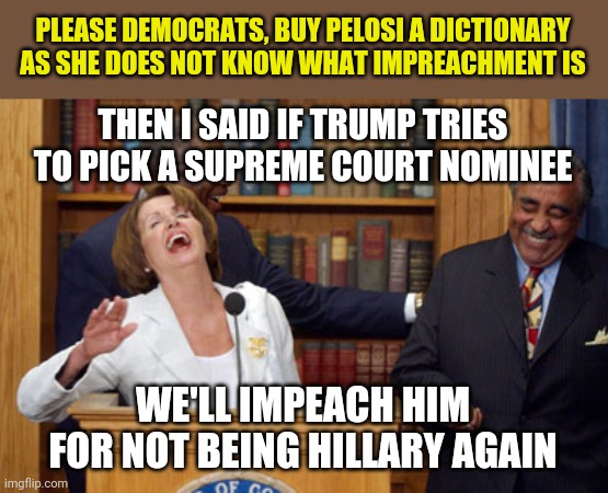 Why is an education important? Because I want all of you to be smarter than a politician. | PLEASE DEMOCRATS, BUY PELOSI A DICTIONARY AS SHE DOES NOT KNOW WHAT IMPREACHMENT IS; THEN I SAID IF TRUMP TRIES TO PICK A SUPREME COURT NOMINEE; WE'LL IMPEACH HIM FOR NOT BEING HILLARY AGAIN | image tagged in nancy pelosi laughing,impeachment,political correctness | made w/ Imgflip meme maker