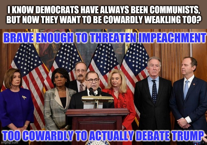 Who keeps voting for these clowns??? | I KNOW DEMOCRATS HAVE ALWAYS BEEN COMMUNISTS, BUT NOW THEY WANT TO BE COWARDLY WEAKLING TOO? BRAVE ENOUGH TO THREATEN IMPEACHMENT; TOO COWARDLY TO ACTUALLY DEBATE TRUMP | image tagged in house democrats,too weak unlimited power | made w/ Imgflip meme maker