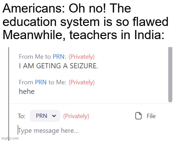 /s | Americans: Oh no! The education system is so flawed
Meanwhile, teachers in India: | image tagged in seizure,america,india,education systems | made w/ Imgflip meme maker