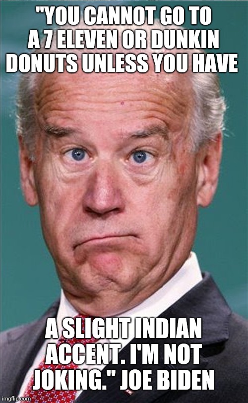 Joe Biden | "YOU CANNOT GO TO A 7 ELEVEN OR DUNKIN DONUTS UNLESS YOU HAVE; A SLIGHT INDIAN ACCENT. I'M NOT JOKING." JOE BIDEN | image tagged in joe biden | made w/ Imgflip meme maker