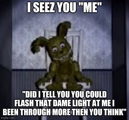 i seez you  #2 | I SEEZ YOU "ME"; "DID I TELL YOU YOU COULD FLASH THAT DAME LIGHT AT ME I BEEN THROUGH MORE THEN YOU THINK" | image tagged in fnaf | made w/ Imgflip meme maker