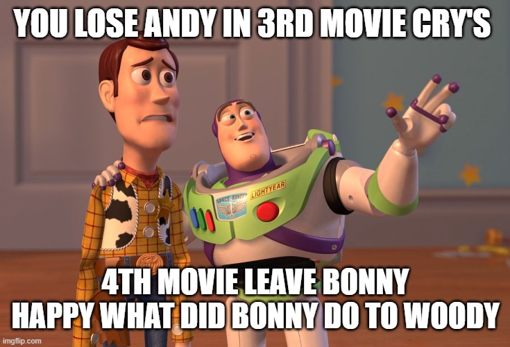 X, X Everywhere | YOU LOSE ANDY IN 3RD MOVIE CRY'S; 4TH MOVIE LEAVE BONNY HAPPY WHAT DID BONNY DO TO WOODY | image tagged in memes,x x everywhere | made w/ Imgflip meme maker