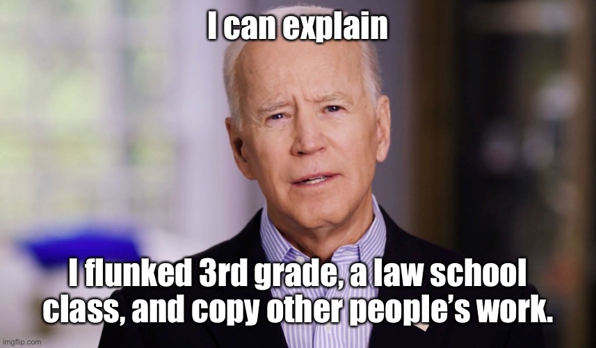 Joe Biden 2020 | I can explain I flunked 3rd grade, a law school class, and copy other people’s work. | image tagged in joe biden 2020 | made w/ Imgflip meme maker