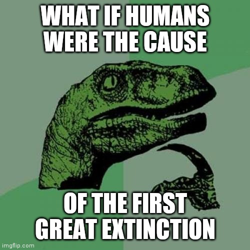 Philosoraptor Meme | WHAT IF HUMANS WERE THE CAUSE; OF THE FIRST GREAT EXTINCTION | image tagged in memes,philosoraptor | made w/ Imgflip meme maker