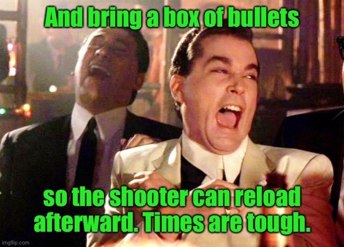 Good Fellas Hilarious Meme | And bring a box of bullets so the shooter can reload afterward. Times are tough. | image tagged in memes,good fellas hilarious | made w/ Imgflip meme maker