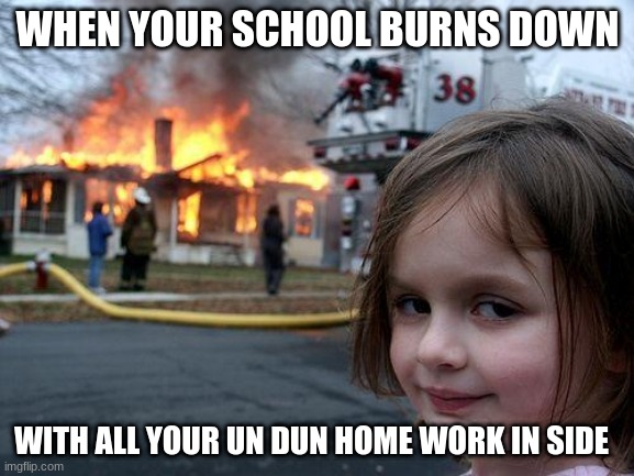 i hate homework how about u | WHEN YOUR SCHOOL BURNS DOWN; WITH ALL YOUR UN DUN HOME WORK IN SIDE | image tagged in memes,disaster girl | made w/ Imgflip meme maker