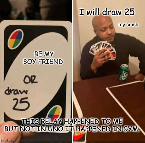 I am now dating his crush and i look at the day he turned me down and I laugh | I will draw 25; my crush; BE MY BOY FRIEND; THIS RELAY HAPPENED TO ME BUT NOT IN UNO IT HAPPENED IN GYM. | image tagged in memes,uno draw 25 cards | made w/ Imgflip meme maker