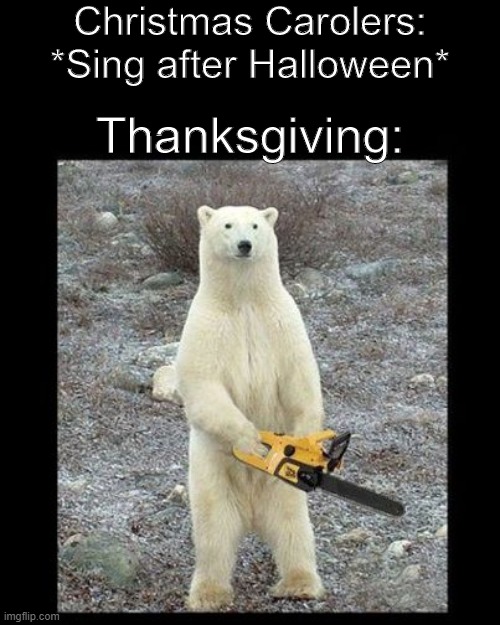 Thanksgiving is tired about being forgotten |  Christmas Carolers: *Sing after Halloween*; Thanksgiving: | image tagged in memes,chainsaw bear | made w/ Imgflip meme maker