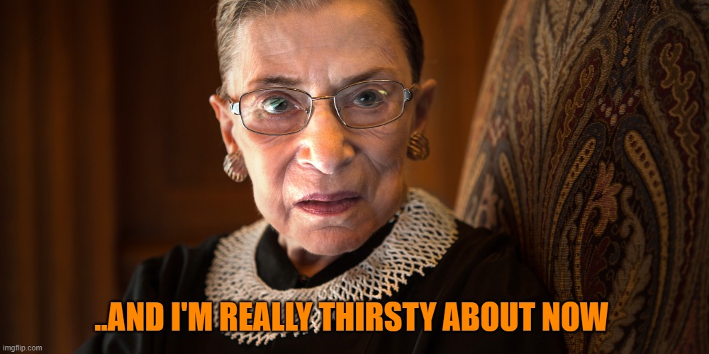 Ruth Bader Ginsburg | ..AND I'M REALLY THIRSTY ABOUT NOW | image tagged in ruth bader ginsburg | made w/ Imgflip meme maker