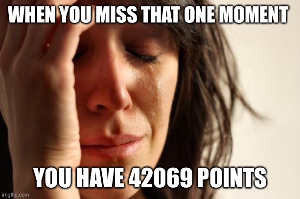 sad | WHEN YOU MISS THAT ONE MOMENT; YOU HAVE 42069 POINTS | image tagged in memes,first world problems,sad,420,69,stop reading the tags | made w/ Imgflip meme maker