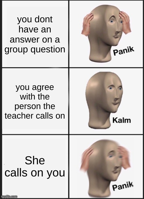 Panik Kalm Panik | you dont have an answer on a group question; you agree with the person the teacher calls on; She calls on you | image tagged in memes,panik kalm panik | made w/ Imgflip meme maker