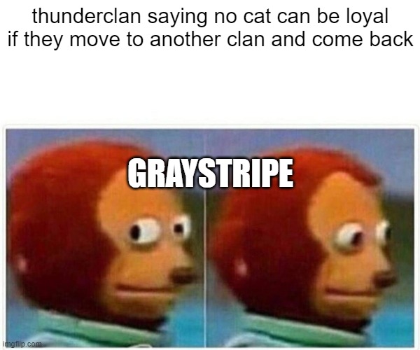 poor graystripe | thunderclan saying no cat can be loyal if they move to another clan and come back; GRAYSTRIPE | image tagged in memes,monkey puppet,cats | made w/ Imgflip meme maker