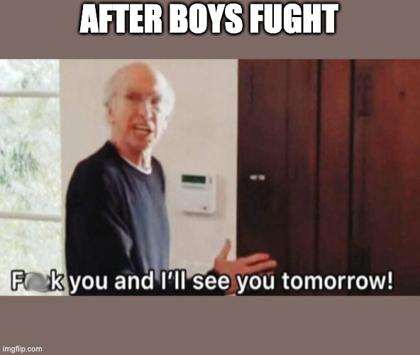 f u and ill see you again | AFTER BOYS FUGHT | image tagged in f u and ill see you again | made w/ Imgflip meme maker