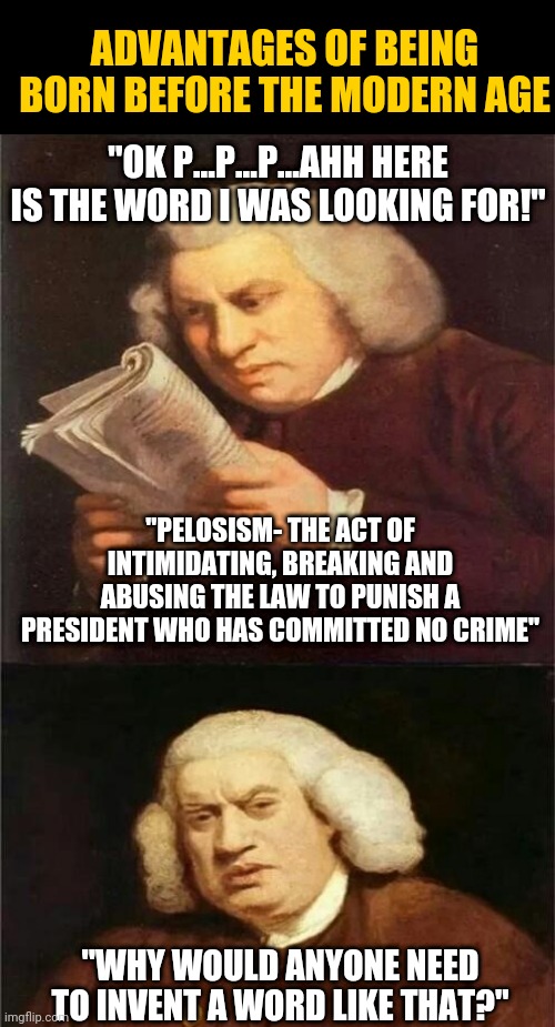 Bach speaks for all of us | ADVANTAGES OF BEING BORN BEFORE THE MODERN AGE; "OK P...P...P...AHH HERE IS THE WORD I WAS LOOKING FOR!"; "PELOSISM- THE ACT OF INTIMIDATING, BREAKING AND ABUSING THE LAW TO PUNISH A PRESIDENT WHO HAS COMMITTED NO CRIME"; "WHY WOULD ANYONE NEED TO INVENT A WORD LIKE THAT?" | image tagged in bach reading,democrat,nancy pelosi wtf | made w/ Imgflip meme maker