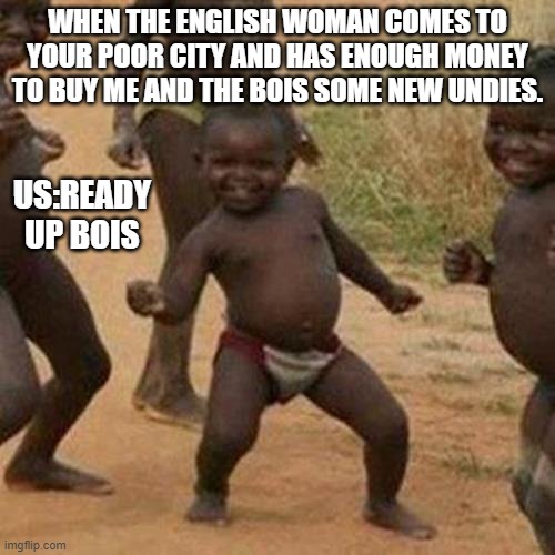 Undie Bois | WHEN THE ENGLISH WOMAN COMES TO YOUR POOR CITY AND HAS ENOUGH MONEY TO BUY ME AND THE BOIS SOME NEW UNDIES. US:READY UP BOIS | image tagged in memes,third world success kid | made w/ Imgflip meme maker