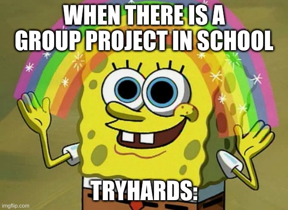 Imagination Spongebob | WHEN THERE IS A GROUP PROJECT IN SCHOOL; TRYHARDS: | image tagged in memes,imagination spongebob | made w/ Imgflip meme maker