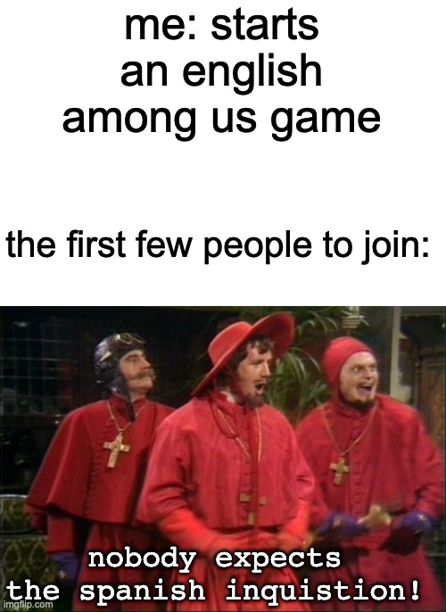 nobody expects the spanish Among Us players | me: starts an english among us game; the first few people to join:; nobody expects the spanish inquistion! | image tagged in nobody expects the spanish inquisition | made w/ Imgflip meme maker