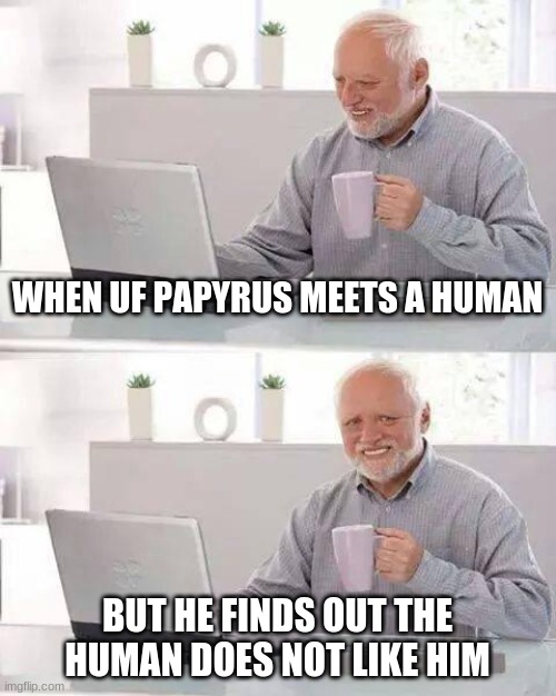 i just now realized | WHEN UF PAPYRUS MEETS A HUMAN; BUT HE FINDS OUT THE HUMAN DOES NOT LIKE HIM | image tagged in memes,hide the pain harold | made w/ Imgflip meme maker